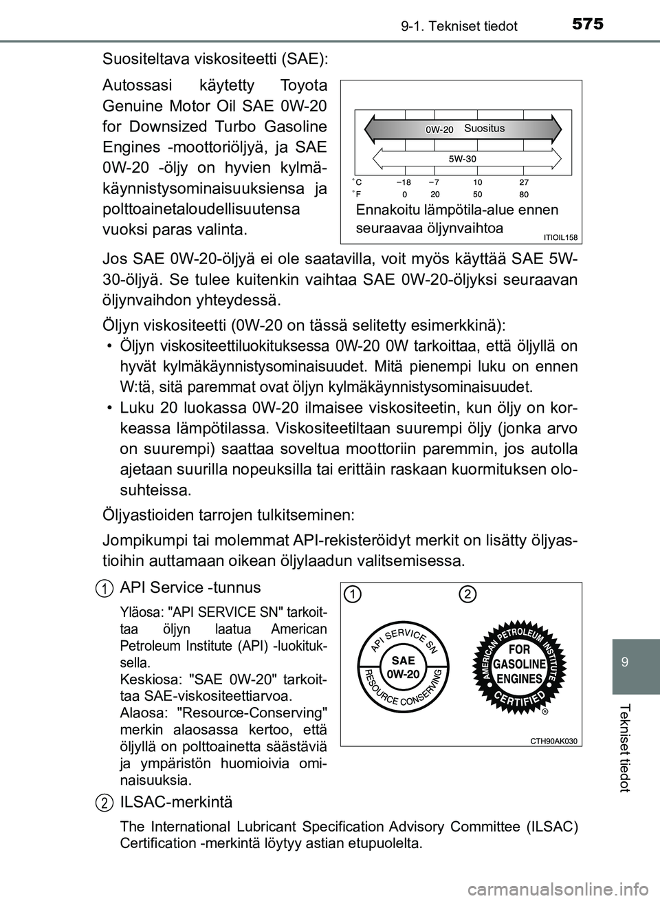 TOYOTA AURIS 2018  Omistajan Käsikirja (in Finnish) 5759-1. Tekniset tiedot
OM12M54FI
9
Tekniset tiedot
Suositeltava viskositeetti (SAE):
Autossasi käytetty Toyota
Genuine Motor Oil SAE 0W-20
for Downsized Turbo Gasoline
Engines -moottoriöljyä, ja S