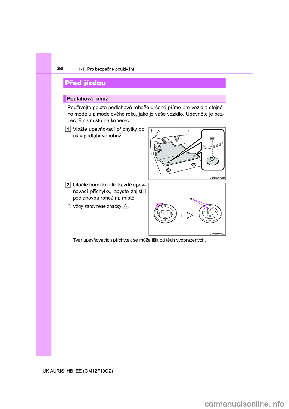 TOYOTA AURIS 2018  Návod na použití (in Czech) 34
UK AURIS_HB_EE (OM12F19CZ)
1-1. Pro bezpečné používání
Používejte pouze podlahové rohože určené přímo pro vozidla stejné-
ho modelu a modelového roku, jako je vaše vozidlo. Upevně