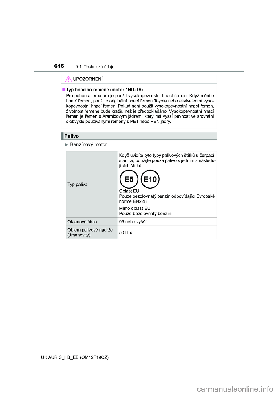 TOYOTA AURIS 2018  Návod na použití (in Czech) 6169-1. Technické údaje
UK AURIS_HB_EE (OM12F19CZ)
Benzínový motor
UPOZORNĚNÍ
■Typ hnacího řemene (motor 1ND-TV)
Pro  pohon  alternátoru  je  použit  vysokopevnostní  hnací  řemen.  
