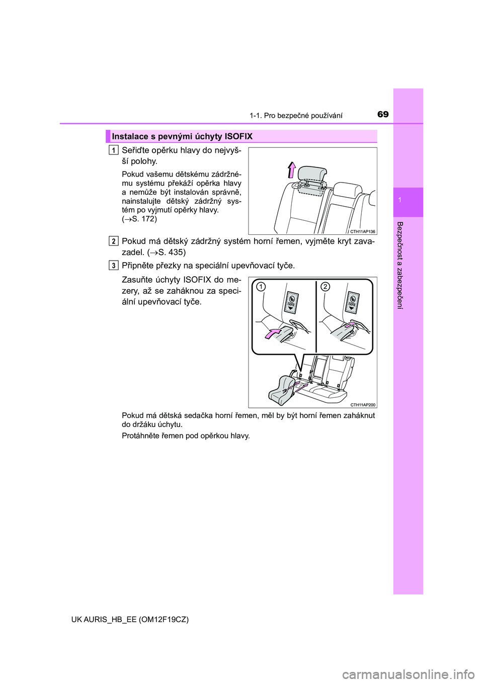 TOYOTA AURIS 2018  Návod na použití (in Czech) 691-1. Pro bezpečné používání
1
Bezpečnost a zabezpečení
UK AURIS_HB_EE (OM12F19CZ)
Seřiďte opěrku hlavy do nejvyš-
ší polohy.
Pokud vašemu dětskému  zádržné-
mu  systému  přek�