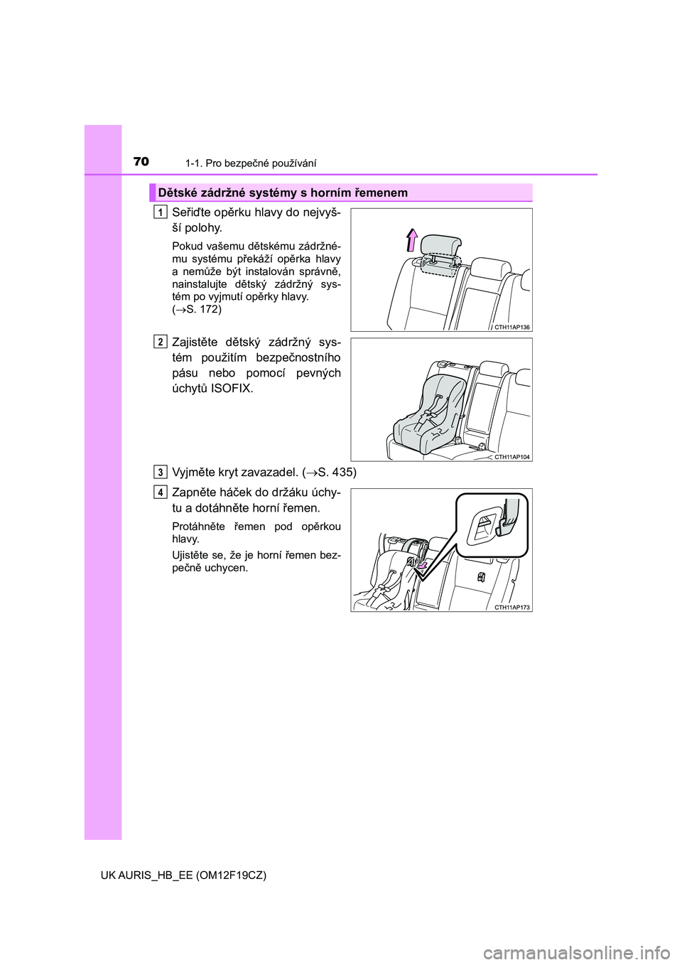 TOYOTA AURIS 2018  Návod na použití (in Czech) 701-1. Pro bezpečné používání
UK AURIS_HB_EE (OM12F19CZ)
Seřiďte opěrku hlavy do nejvyš-
ší polohy.
Pokud vašemu dětskému  zádržné-
mu  systému  překáží  opěrka  hlavy
a  nemů