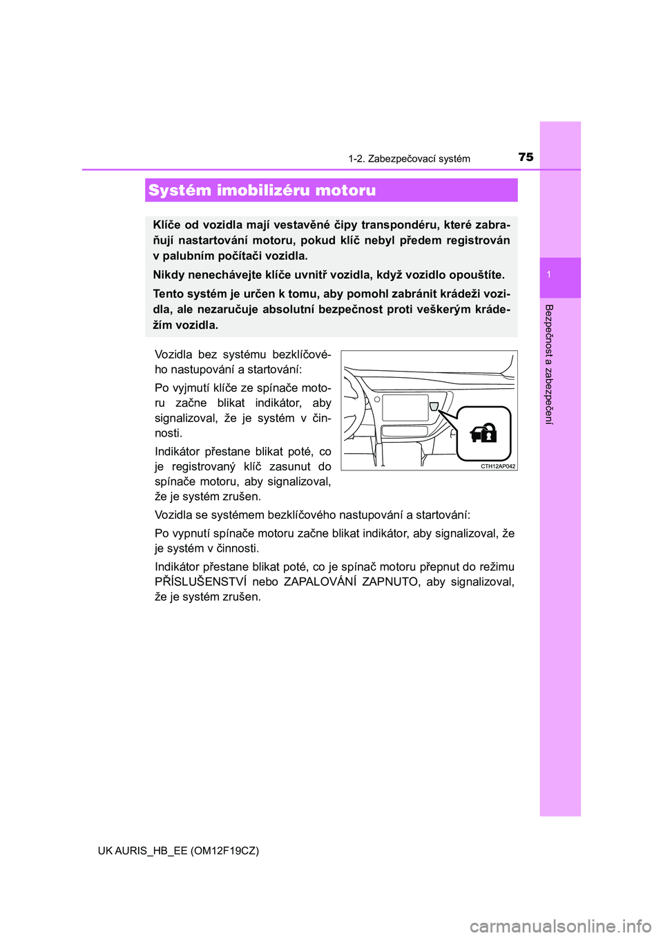 TOYOTA AURIS 2018  Návod na použití (in Czech) 75
1
Bezpečnost a zabezpečení
UK AURIS_HB_EE (OM12F19CZ)
1-2. Zabezpečovací systém
Vozidla  bez  systému  bezklíčové-
ho nastupování a startování:
Po vyjmutí klíče ze spínače moto-
