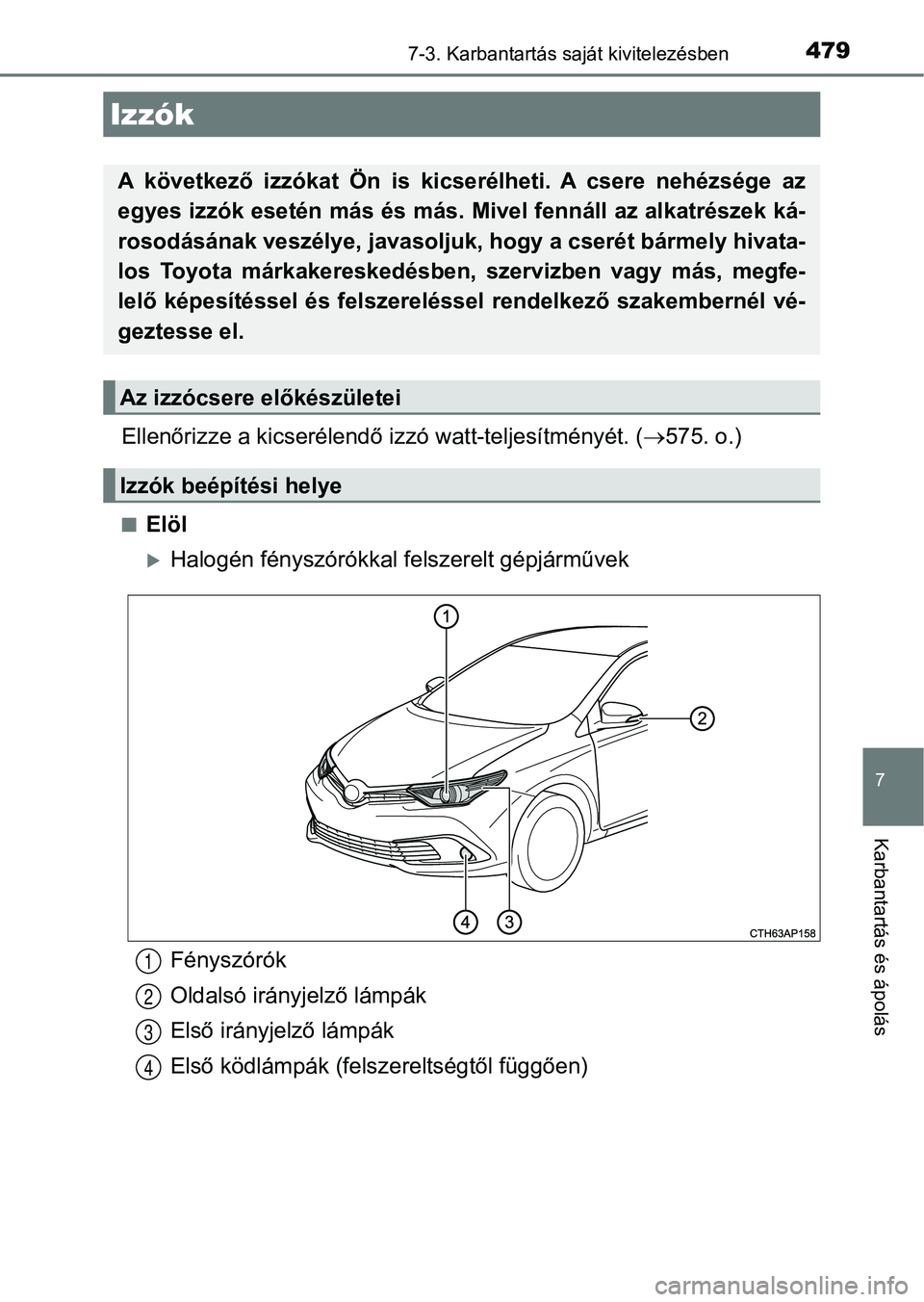 TOYOTA AURIS 2018  Kezelési útmutató (in Hungarian) 4797-3. Karbantartás saját kivitelezésben
7
Karbantartás és ápolás
Ellenőrizze a kicserélendő izzó watt-teljesítményét. (575. o.)
nElöl
Halogén fényszórókkal felszerelt gépj