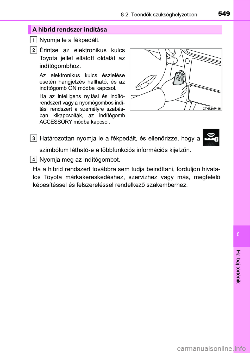 TOYOTA AURIS 2018 Kezelési útmutató (in Hungarian) 5498-2. Teendők szükséghelyzetben
8
Ha baj történik
Nyomja le a fékpedált.
Érintse az elektronikus kulcs
Toyota jellel ellátott oldalát az
indítógombhoz.
Az elektronikus kulcs é TOYOTA AURIS 2018 Kezelési útmutató (in Hungarian) 5498-2. Teendők szükséghelyzetben
8
Ha baj történik
Nyomja le a fékpedált.
Érintse az elektronikus kulcs
Toyota jellel ellátott oldalát az
indítógombhoz.
Az elektronikus kulcs é