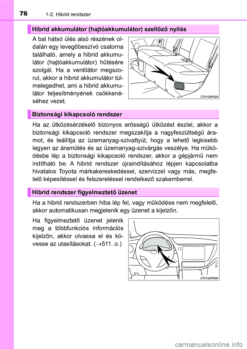 TOYOTA AURIS 2018  Kezelési útmutató (in Hungarian) 761-2. Hibrid rendszer
A bal hátsó ülés alsó részének ol-
dalán egy levegőbeszívó csatorna
található,  amely  a  hibrid  akkumu-
látor  (hajtóakkumulátor)  hűtésére
szolgál.  Ha  a