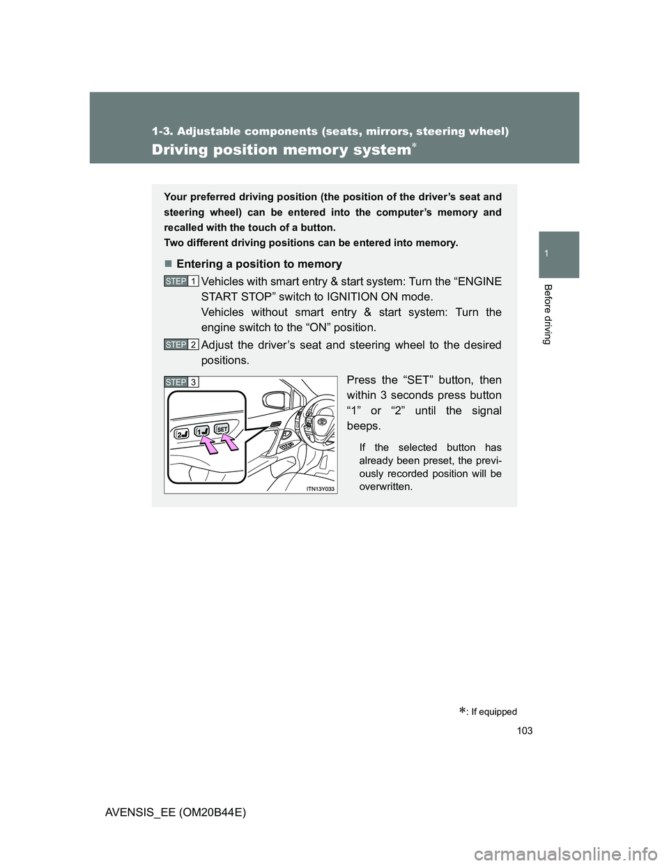 TOYOTA AVENSIS 2013  Owners Manual (in English) 103
1
1-3. Adjustable components (seats, mirrors, steering wheel)
Before driving
AVENSIS_EE (OM20B44E)
Driving position memor y system
: If equipped
Your preferred driving position (the position