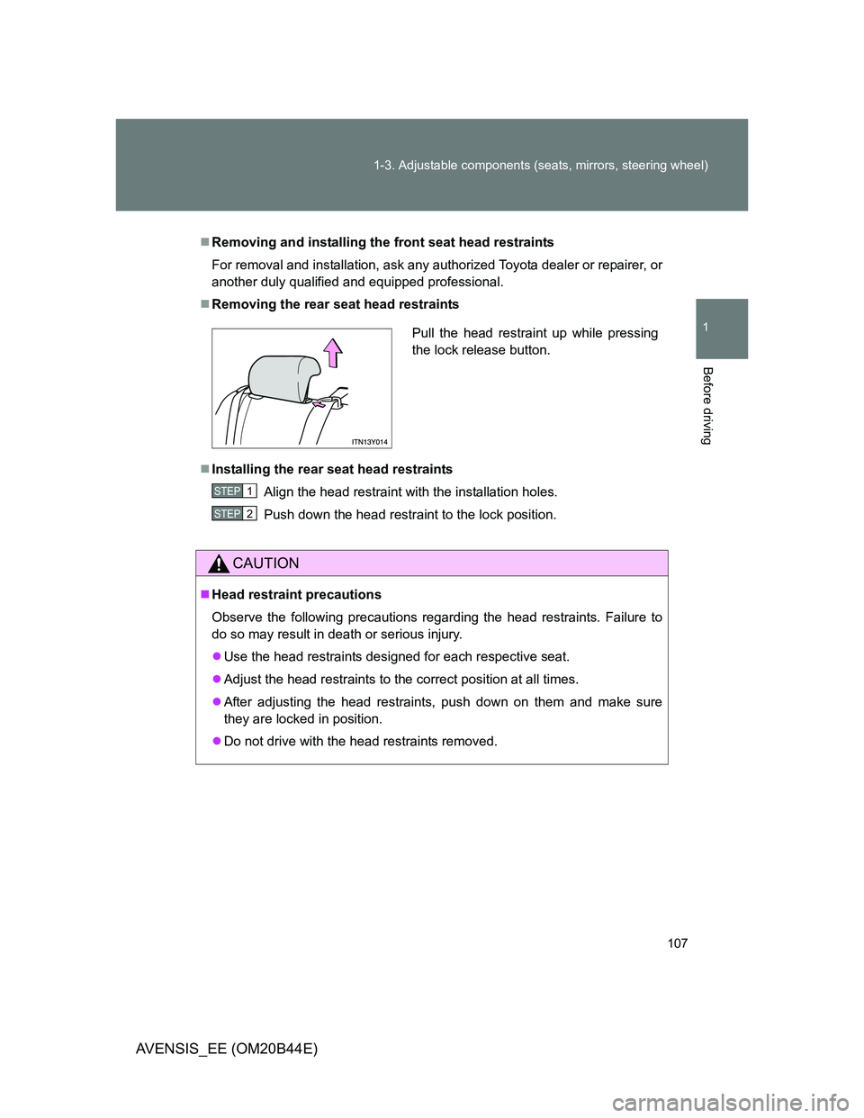 TOYOTA AVENSIS 2013  Owners Manual (in English) 107 1-3. Adjustable components (seats, mirrors, steering wheel)
1
Before driving
AVENSIS_EE (OM20B44E)
Removing and installing the front seat head restraints
For removal and installation, ask any a