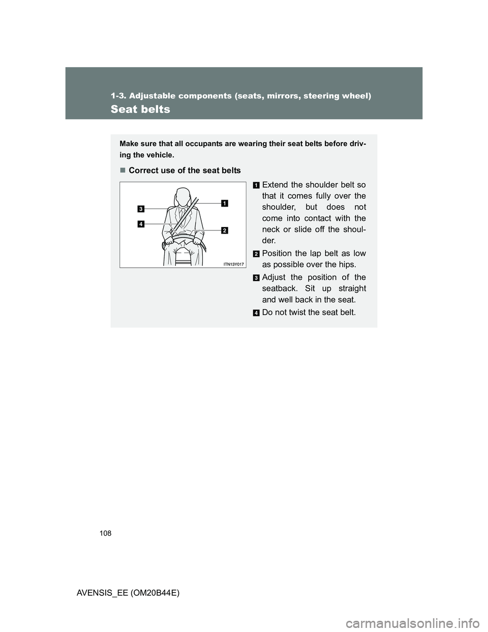 TOYOTA AVENSIS 2013  Owners Manual (in English) 108
1-3. Adjustable components (seats, mirrors, steering wheel)
AVENSIS_EE (OM20B44E)
Seat belts
Make sure that all occupants are wearing their seat belts before driv-
ing the vehicle.
Correct use 