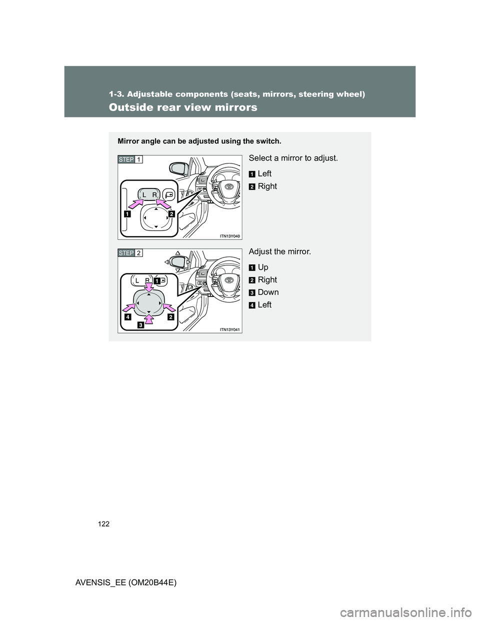 TOYOTA AVENSIS 2013  Owners Manual (in English) 122
1-3. Adjustable components (seats, mirrors, steering wheel)
AVENSIS_EE (OM20B44E)
Outside rear view mirrors
Mirror angle can be adjusted using the switch.
Select a mirror to adjust.
Left
Right
Adj