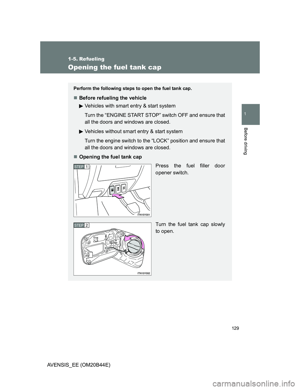 TOYOTA AVENSIS 2013  Owners Manual (in English) 129
1
Before driving
AVENSIS_EE (OM20B44E)
1-5. Refueling
Opening the fuel tank cap
Perform the following steps to open the fuel tank cap.
Before refueling the vehicle
Vehicles with smart entry & s
