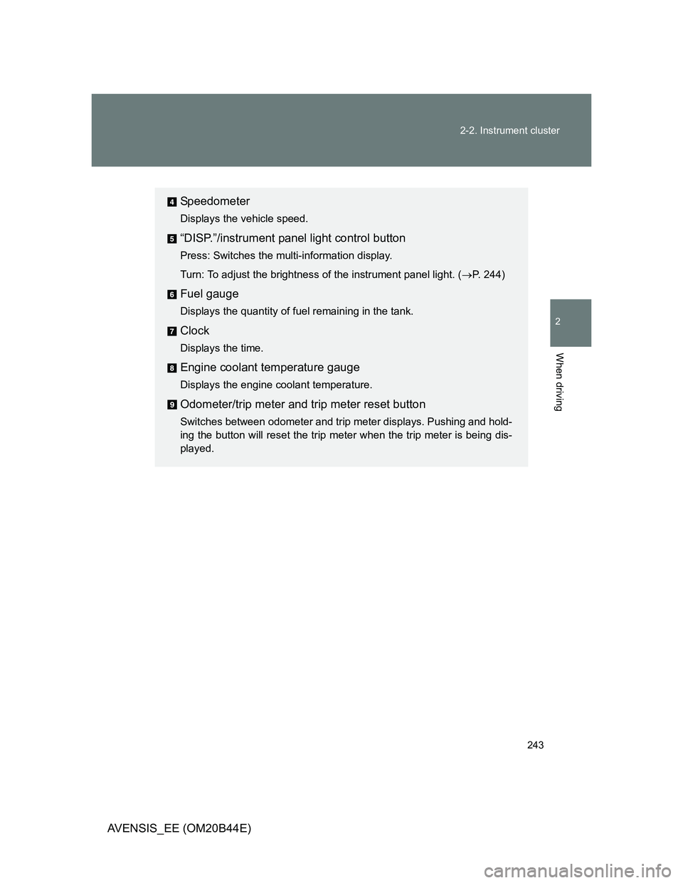 TOYOTA AVENSIS 2013 Owners Manual (in English) 243 2-2. Instrument cluster
2
When driving
AVENSIS_EE (OM20B44E)
Speedometer
Displays the vehicle speed.
“DISP.”/instrument panel light control button
Press: Switches the multi-information display TOYOTA AVENSIS 2013 Owners Manual (in English) 243 2-2. Instrument cluster
2
When driving
AVENSIS_EE (OM20B44E)
Speedometer
Displays the vehicle speed.
“DISP.”/instrument panel light control button
Press: Switches the multi-information display
