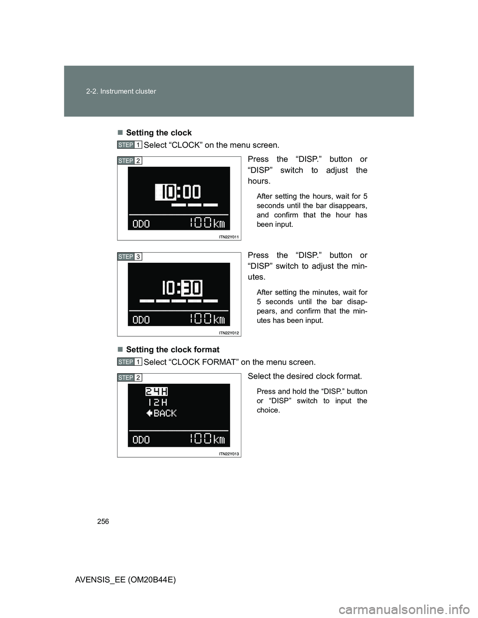 TOYOTA AVENSIS 2013  Owners Manual (in English) 256 2-2. Instrument cluster
AVENSIS_EE (OM20B44E)Setting the clock 
Select “CLOCK” on the menu screen.
Press the “DISP.” button or
“DISP” switch to adjust the
hours. 
After setting the 