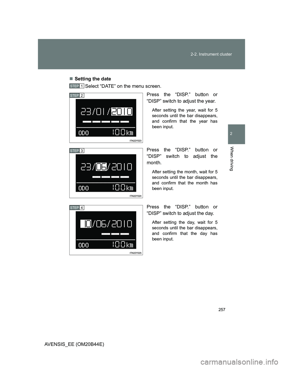 TOYOTA AVENSIS 2013  Owners Manual (in English) 257 2-2. Instrument cluster
2
When driving
AVENSIS_EE (OM20B44E)Setting the date
Select “DATE” on the menu screen.
Press the “DISP.” button or
“DISP” switch to adjust the year. 
After s