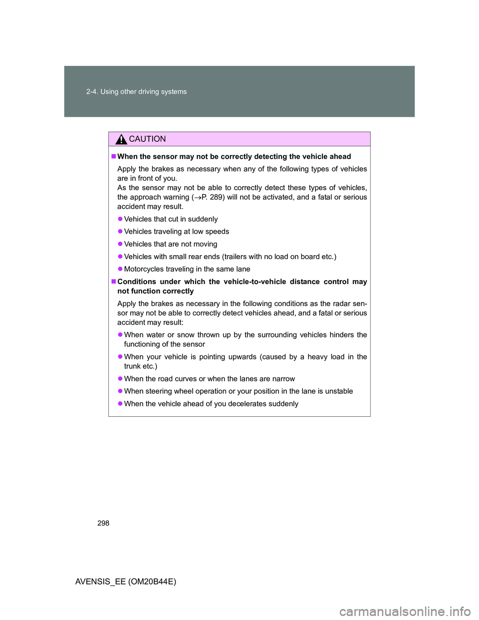 TOYOTA AVENSIS 2013  Owners Manual (in English) 298 2-4. Using other driving systems
AVENSIS_EE (OM20B44E)
CAUTION
When the sensor may not be correctly detecting the vehicle ahead
Apply the brakes as necessary when any of the following types of 