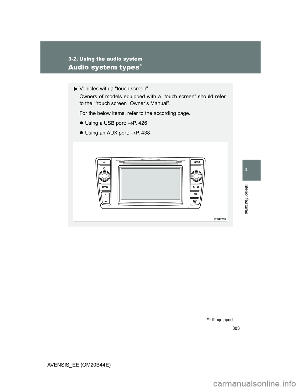 TOYOTA AVENSIS 2013  Owners Manual (in English) 383
3
Interior features
AVENSIS_EE (OM20B44E)
3-2. Using the audio system
Audio system types
: If equipped
Vehicles with a “touch screen”
Owners of models equipped with a “touch screen” 