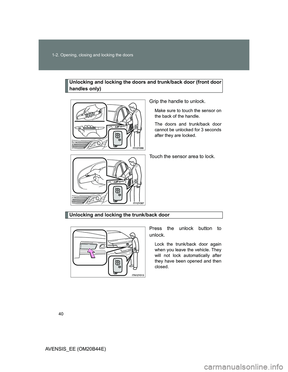 TOYOTA AVENSIS 2013 (in English) Owners Guide 40 1-2. Opening, closing and locking the doors
AVENSIS_EE (OM20B44E)
Unlocking and locking the doors and trunk/back door (front door
handles only)
Grip the handle to unlock.
Make sure to touch the sen TOYOTA AVENSIS 2013 (in English) Owners Guide 40 1-2. Opening, closing and locking the doors
AVENSIS_EE (OM20B44E)
Unlocking and locking the doors and trunk/back door (front door
handles only)
Grip the handle to unlock.
Make sure to touch the sen