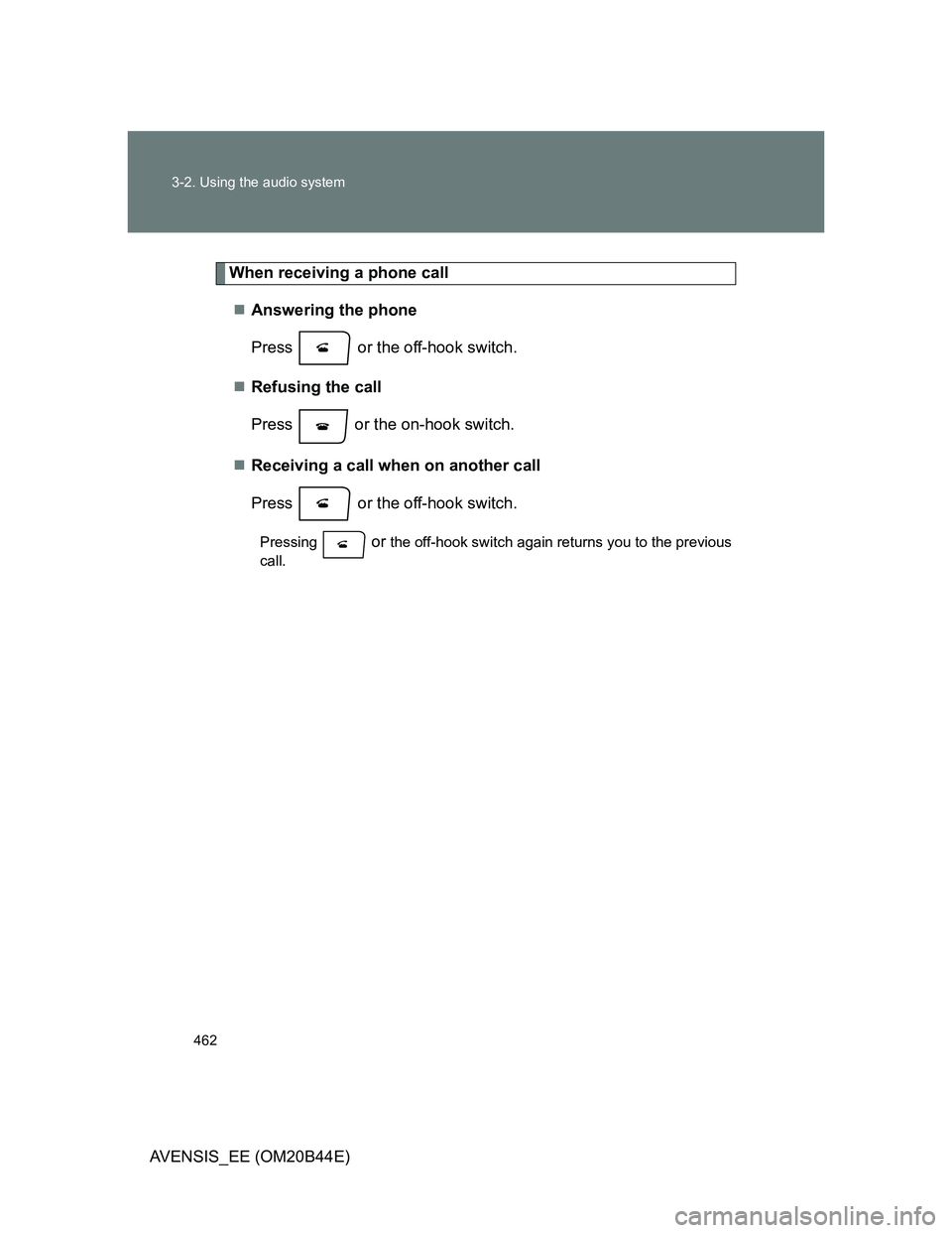 TOYOTA AVENSIS 2013  Owners Manual (in English) 462 3-2. Using the audio system
AVENSIS_EE (OM20B44E)
When receiving a phone call
Answering the phone
Press   or the off-hook switch.
Refusing the call
Press   or the on-hook switch.
Receivin