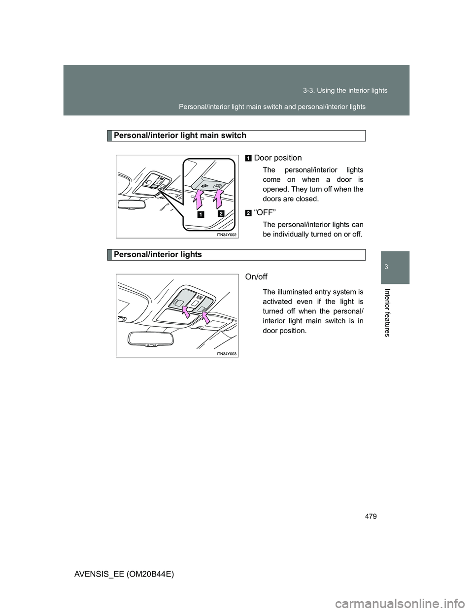 TOYOTA AVENSIS 2013  Owners Manual (in English) 479 3-3. Using the interior lights
3
Interior features
AVENSIS_EE (OM20B44E)
Personal/interior light main switch
Door position
The personal/interior lights
come on when a door is
opened. They turn off