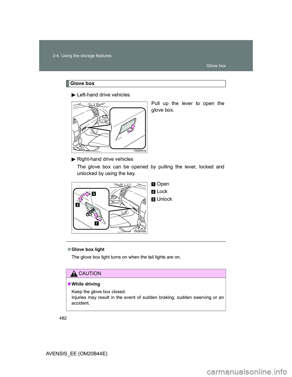TOYOTA AVENSIS 2013  Owners Manual (in English) 482 3-4. Using the storage features
AVENSIS_EE (OM20B44E)
Glove box
Left-hand drive vehicles
Pull up the lever to open the
glove box.
Right-hand drive vehicles
The glove box can be opened by pulling t