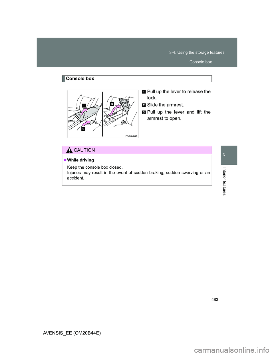 TOYOTA AVENSIS 2013  Owners Manual (in English) 483 3-4. Using the storage features
3
Interior features
AVENSIS_EE (OM20B44E)
Console box
Pull up the lever to release the
lock.
Slide the armrest.
Pull up the lever and lift the
armrest to open.
CAUT