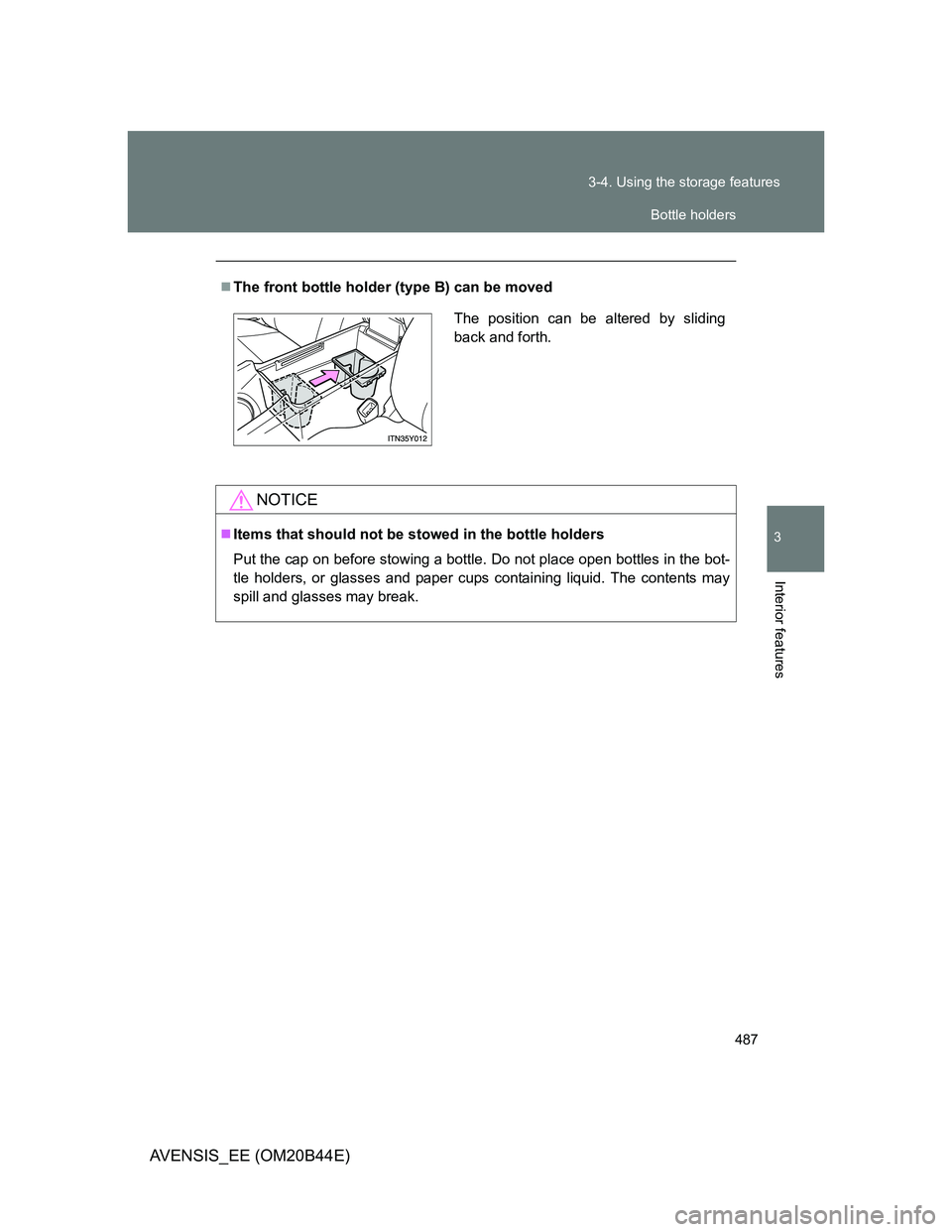 TOYOTA AVENSIS 2013  Owners Manual (in English) 487 3-4. Using the storage features
3
Interior features
AVENSIS_EE (OM20B44E)
The front bottle holder (type B) can be moved
NOTICE
Items that should not be stowed in the bottle holders
Put the c