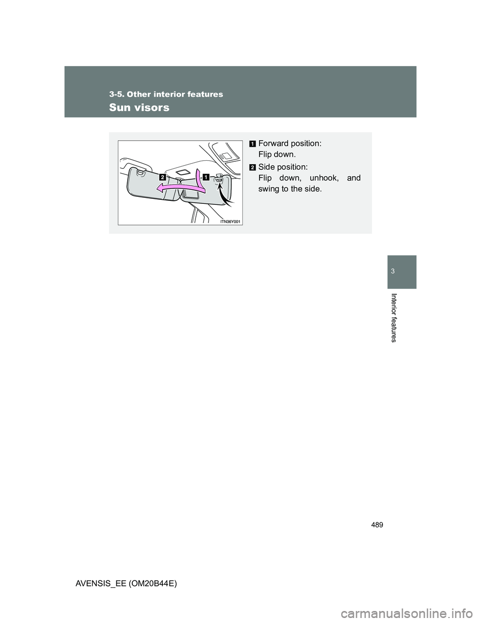TOYOTA AVENSIS 2013  Owners Manual (in English) 489
3
Interior features
AVENSIS_EE (OM20B44E)
3-5. Other interior features
Sun visors
Forward position: 
Flip down.
Side position: 
Flip down, unhook, and
swing to the side. 