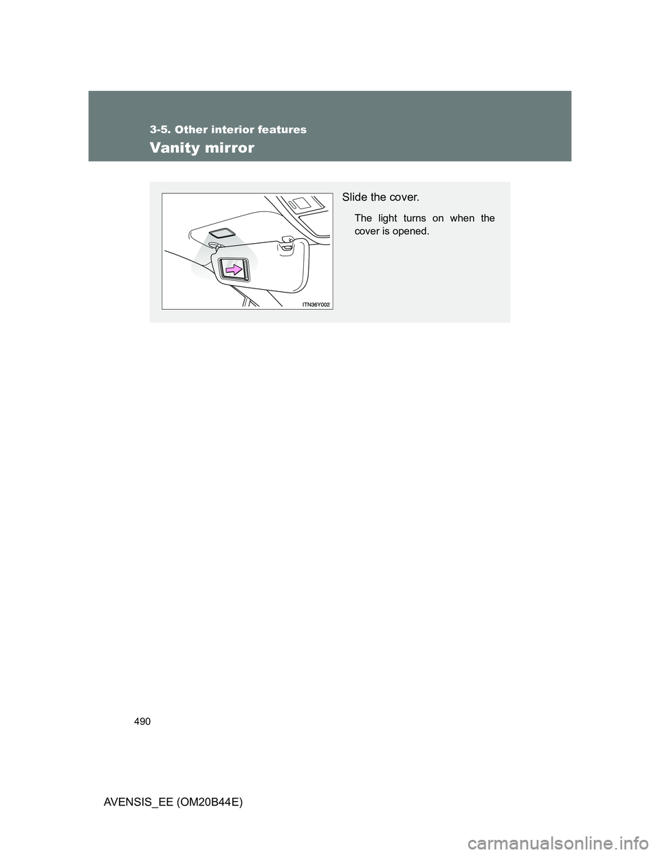 TOYOTA AVENSIS 2013  Owners Manual (in English) 490
3-5. Other interior features
AVENSIS_EE (OM20B44E)
Vanity mirror
Slide the cover.
The light turns on when the
cover is opened. 