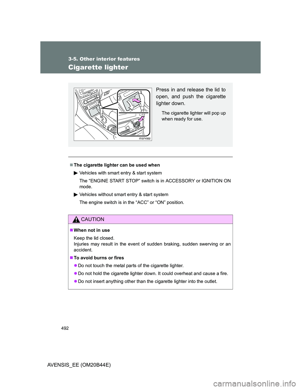TOYOTA AVENSIS 2013  Owners Manual (in English) 492
3-5. Other interior features
AVENSIS_EE (OM20B44E)
Cigarette lighter
The cigarette lighter can be used when
Vehicles with smart entry & start system
The “ENGINE START STOP” switch is in ACC