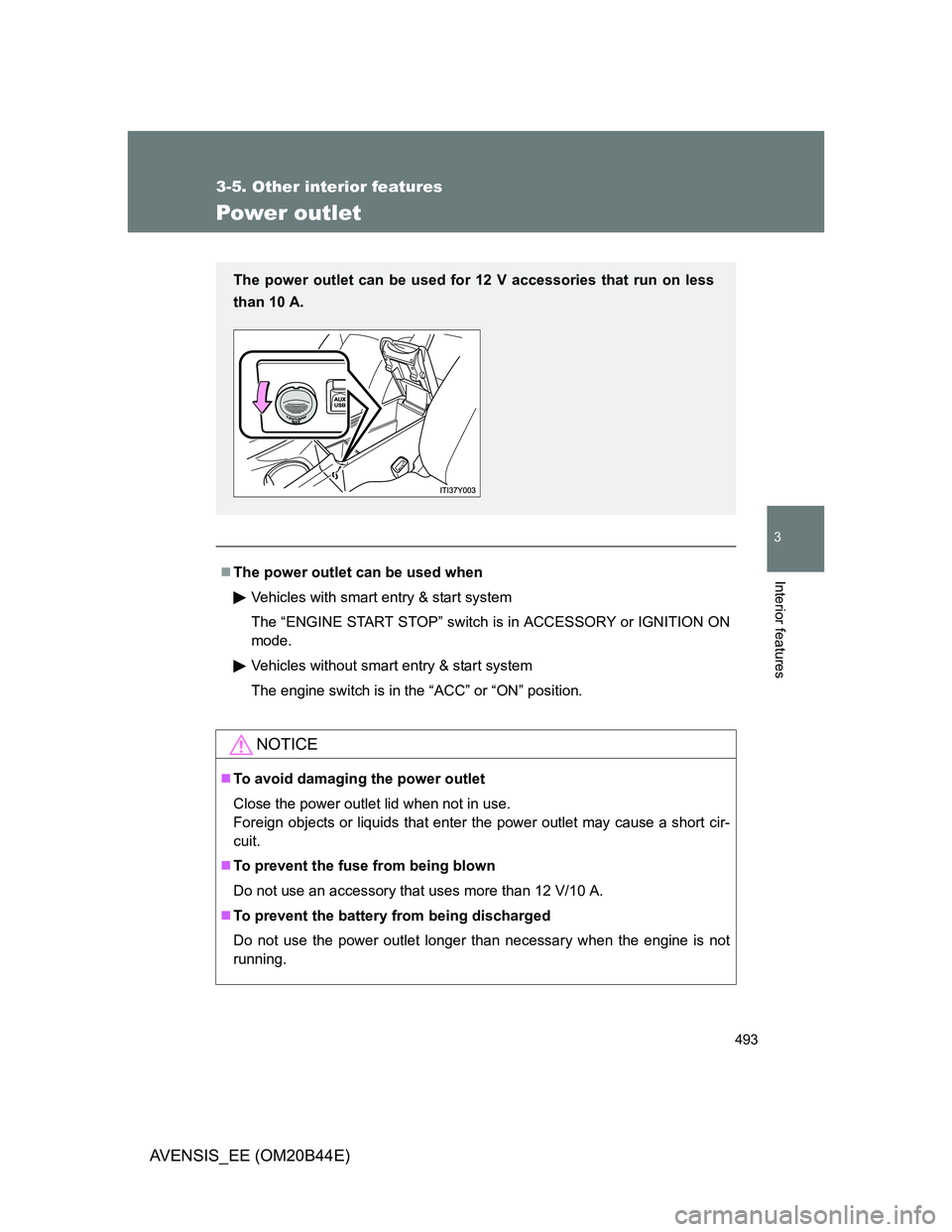 TOYOTA AVENSIS 2013  Owners Manual (in English) 493
3-5. Other interior features
3
Interior features
AVENSIS_EE (OM20B44E)
Power outlet
The power outlet can be used when
Vehicles with smart entry & start system
The “ENGINE START STOP” switch