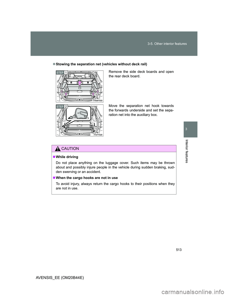 TOYOTA AVENSIS 2013  Owners Manual (in English) 513 3-5. Other interior features
3
Interior features
AVENSIS_EE (OM20B44E)
Stowing the separation net (vehicles without deck rail)
CAUTION
While driving
Do not place anything on the luggage cove