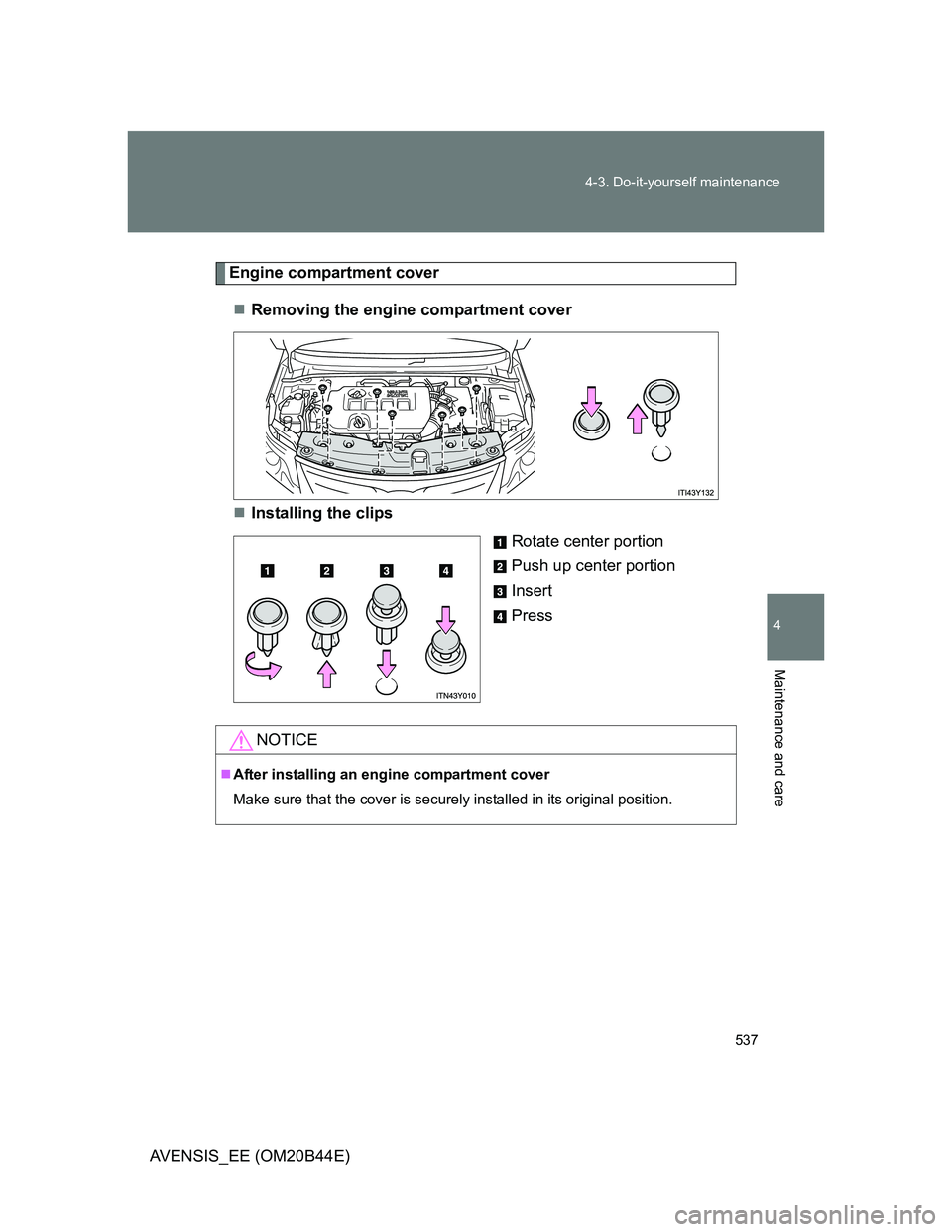 TOYOTA AVENSIS 2013  Owners Manual (in English) 537 4-3. Do-it-yourself maintenance
4
Maintenance and care
AVENSIS_EE (OM20B44E)
Engine compartment cover
Removing the engine compartment cover
Installing the clips
Rotate center portion
Push up