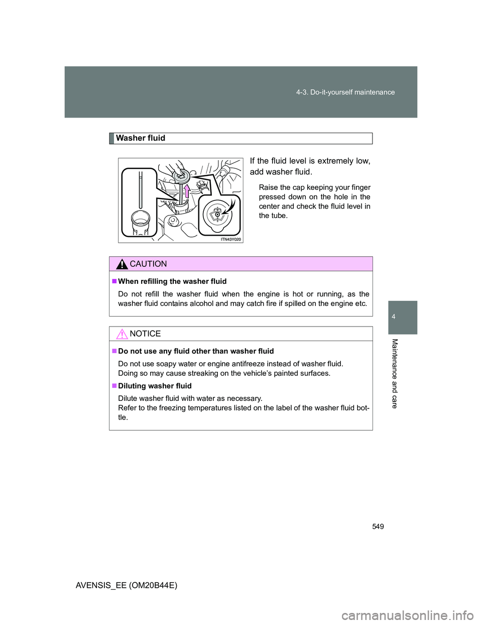 TOYOTA AVENSIS 2013 Owners Manual (in English) 549 4-3. Do-it-yourself maintenance
4
Maintenance and care
AVENSIS_EE (OM20B44E)
Washer fluid
If the fluid level is extremely low,
add washer fluid.
Raise the cap keeping your finger
pressed down on t TOYOTA AVENSIS 2013 Owners Manual (in English) 549 4-3. Do-it-yourself maintenance
4
Maintenance and care
AVENSIS_EE (OM20B44E)
Washer fluid
If the fluid level is extremely low,
add washer fluid.
Raise the cap keeping your finger
pressed down on t
