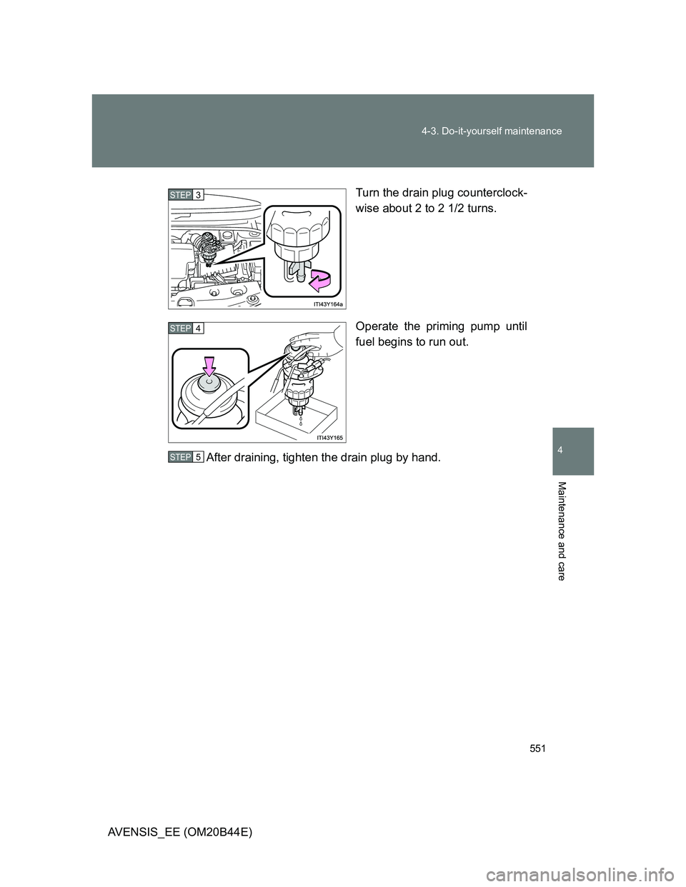 TOYOTA AVENSIS 2013 Owners Manual (in English) 551 4-3. Do-it-yourself maintenance
4
Maintenance and care
AVENSIS_EE (OM20B44E)Turn the drain plug counterclock-
wise about 2 to 2 1/2 turns.
Operate the priming pump until
fuel begins to run out.
Af TOYOTA AVENSIS 2013 Owners Manual (in English) 551 4-3. Do-it-yourself maintenance
4
Maintenance and care
AVENSIS_EE (OM20B44E)Turn the drain plug counterclock-
wise about 2 to 2 1/2 turns.
Operate the priming pump until
fuel begins to run out.
Af