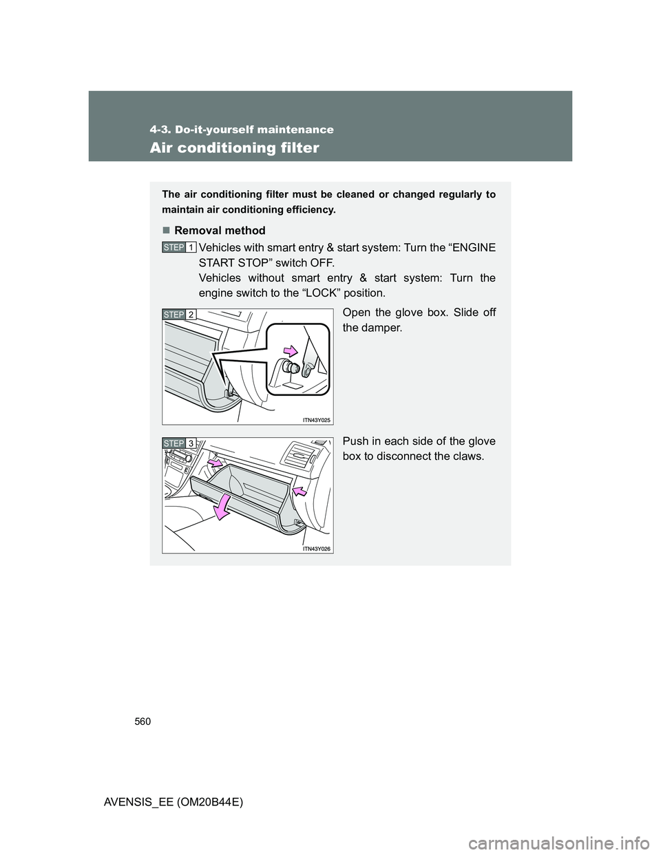 TOYOTA AVENSIS 2013 Owners Manual (in English) 560
4-3. Do-it-yourself maintenance
AVENSIS_EE (OM20B44E)
Air conditioning filter
The air conditioning filter must be cleaned or changed regularly to
maintain air conditioning efficiency.
Removal m TOYOTA AVENSIS 2013 Owners Manual (in English) 560
4-3. Do-it-yourself maintenance
AVENSIS_EE (OM20B44E)
Air conditioning filter
The air conditioning filter must be cleaned or changed regularly to
maintain air conditioning efficiency.
Removal m