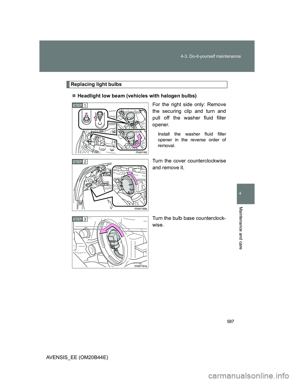 TOYOTA AVENSIS 2013  Owners Manual (in English) 587 4-3. Do-it-yourself maintenance
4
Maintenance and care
AVENSIS_EE (OM20B44E)
Replacing light bulbs
Headlight low beam (vehicles with halogen bulbs)
For the right side only: Remove
the securing 