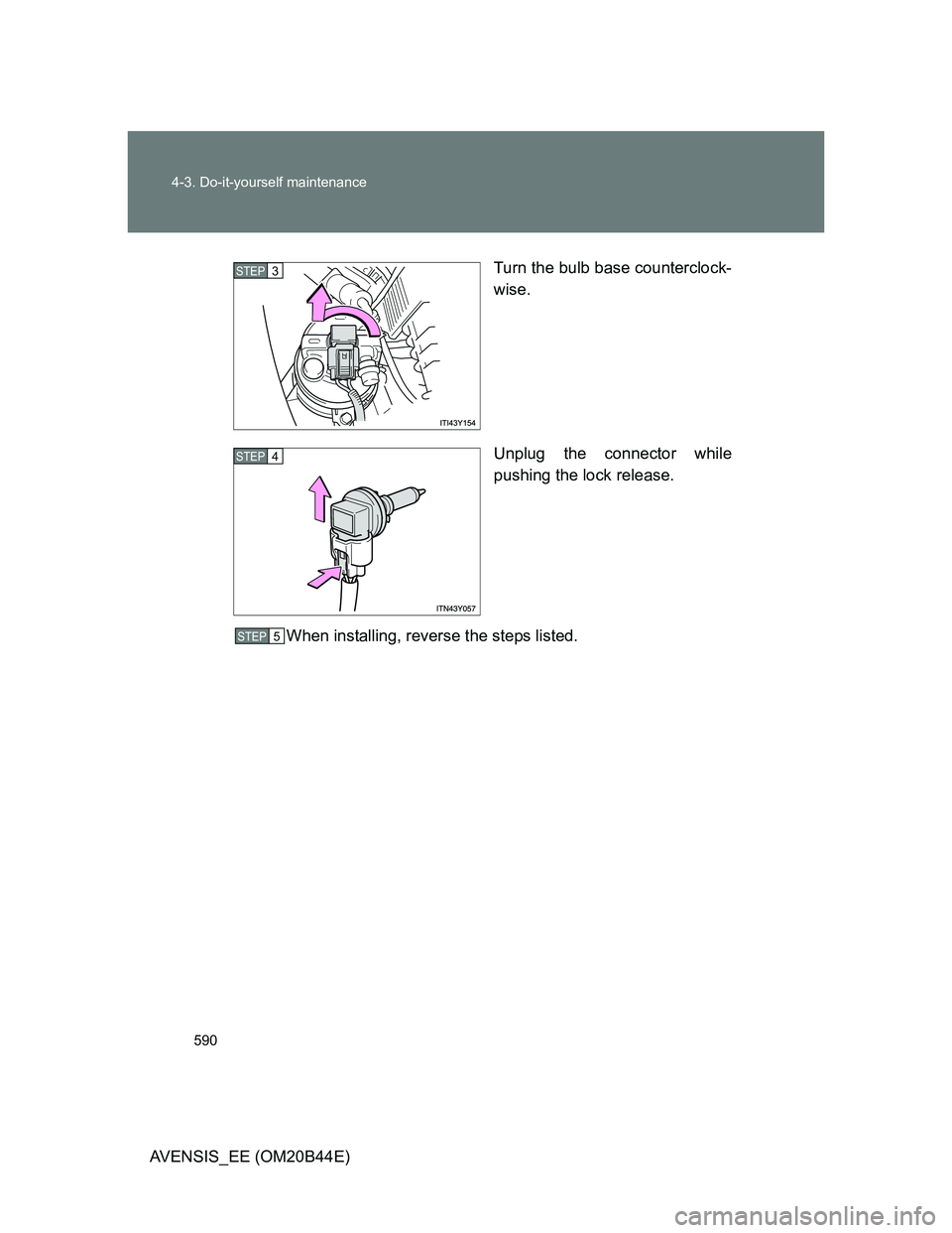 TOYOTA AVENSIS 2013  Owners Manual (in English) 590 4-3. Do-it-yourself maintenance
AVENSIS_EE (OM20B44E)Turn the bulb base counterclock-
wise.
Unplug the connector while
pushing the lock release.
When installing, reverse the steps listed.
STEP3
ST