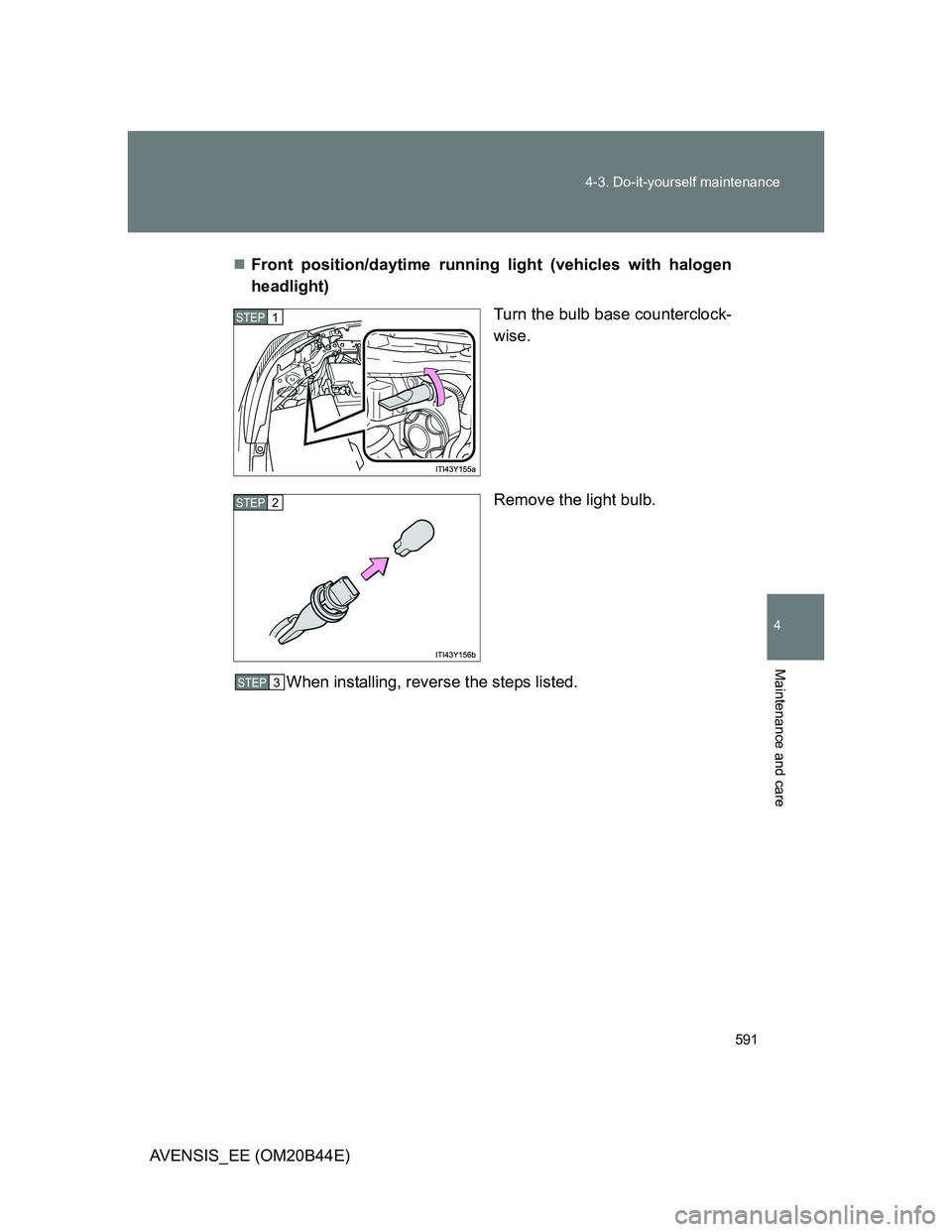 TOYOTA AVENSIS 2013  Owners Manual (in English) 591 4-3. Do-it-yourself maintenance
4
Maintenance and care
AVENSIS_EE (OM20B44E)Front position/daytime running light (vehicles with halogen
headlight)
Turn the bulb base counterclock-
wise.
Remove 