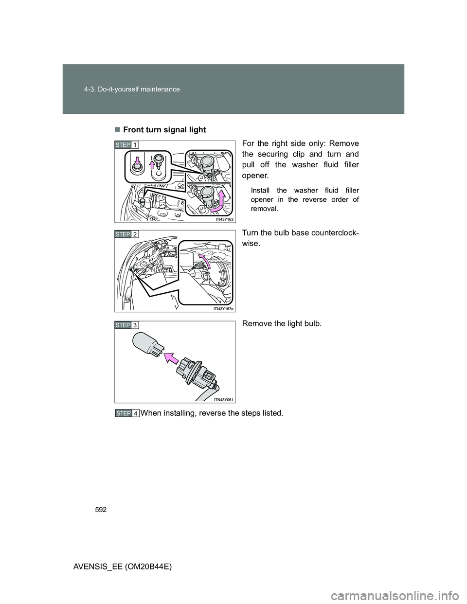 TOYOTA AVENSIS 2013  Owners Manual (in English) 592 4-3. Do-it-yourself maintenance
AVENSIS_EE (OM20B44E)Front turn signal light
For the right side only: Remove
the securing clip and turn and
pull off the washer fluid filler
opener.
Install the 