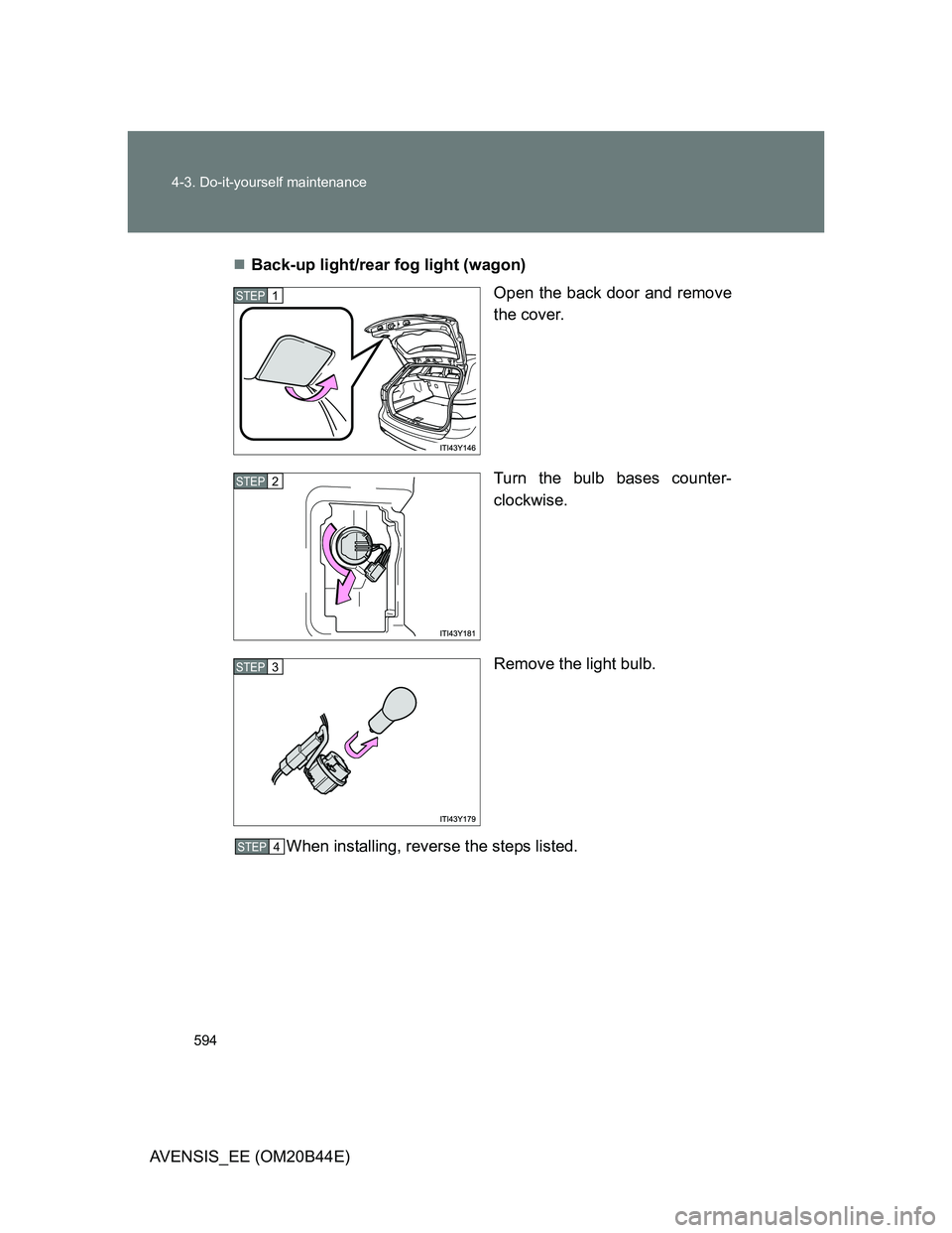TOYOTA AVENSIS 2013  Owners Manual (in English) 594 4-3. Do-it-yourself maintenance
AVENSIS_EE (OM20B44E)Back-up light/rear fog light (wagon)
Open the back door and remove
the cover.
Turn the bulb bases counter-
clockwise.
Remove the light bulb.