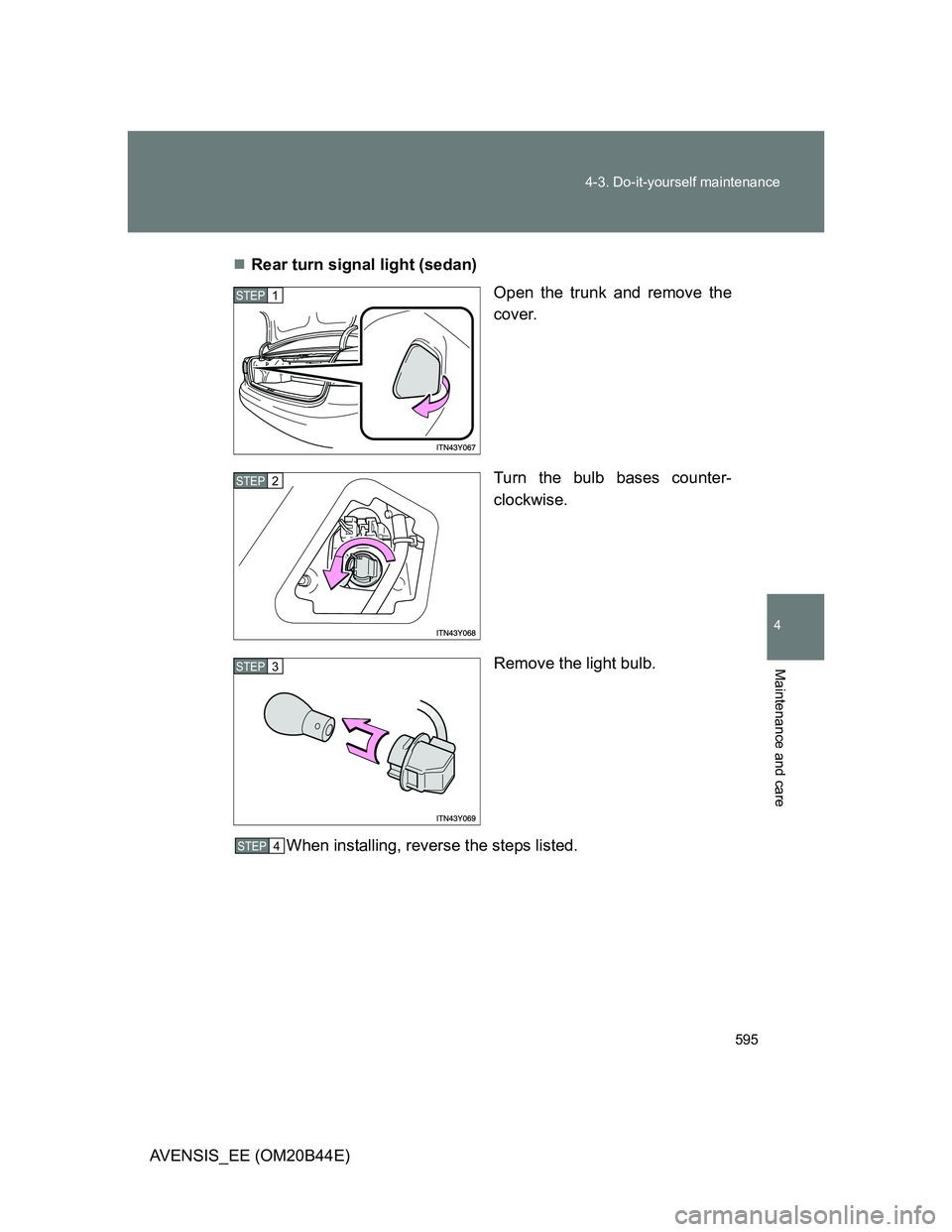 TOYOTA AVENSIS 2013  Owners Manual (in English) 595 4-3. Do-it-yourself maintenance
4
Maintenance and care
AVENSIS_EE (OM20B44E)Rear turn signal light (sedan)
Open the trunk and remove the
cover.
Turn the bulb bases counter-
clockwise.
Remove th
