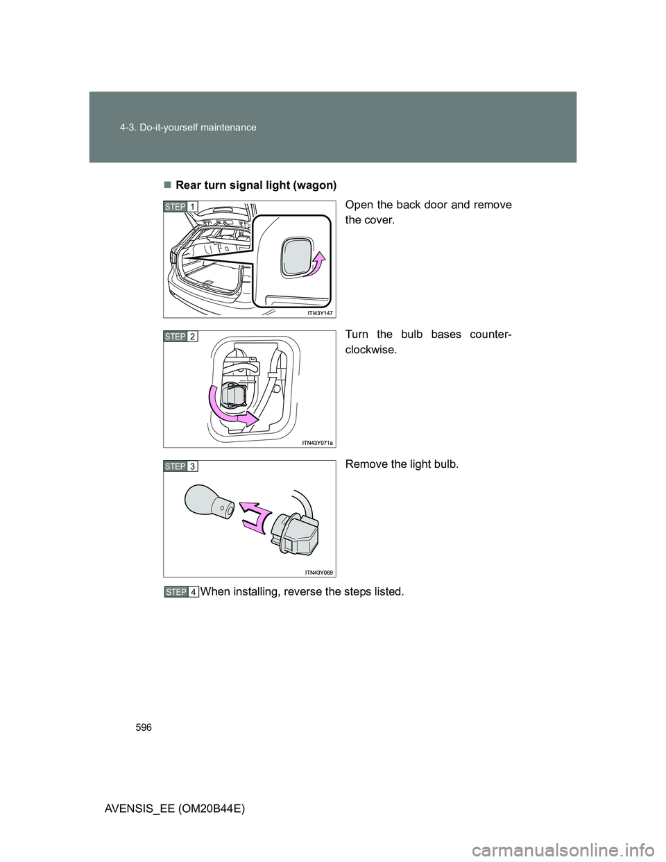 TOYOTA AVENSIS 2013  Owners Manual (in English) 596 4-3. Do-it-yourself maintenance
AVENSIS_EE (OM20B44E)Rear turn signal light (wagon)
Open the back door and remove
the cover.
Turn the bulb bases counter-
clockwise.
Remove the light bulb.
When 