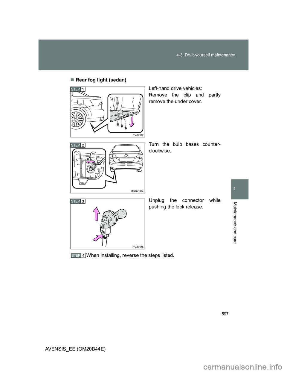 TOYOTA AVENSIS 2013  Owners Manual (in English) 597 4-3. Do-it-yourself maintenance
4
Maintenance and care
AVENSIS_EE (OM20B44E)Rear fog light (sedan)
Left-hand drive vehicles:
Remove the clip and partly
remove the under cover.
Turn the bulb bas