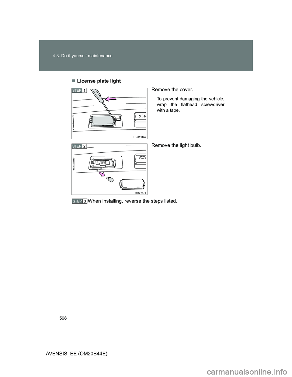 TOYOTA AVENSIS 2013  Owners Manual (in English) 598 4-3. Do-it-yourself maintenance
AVENSIS_EE (OM20B44E)License plate light
Remove the cover.
To prevent damaging the vehicle,
wrap the flathead screwdriver
with a tape.
Remove the light bulb.
Whe