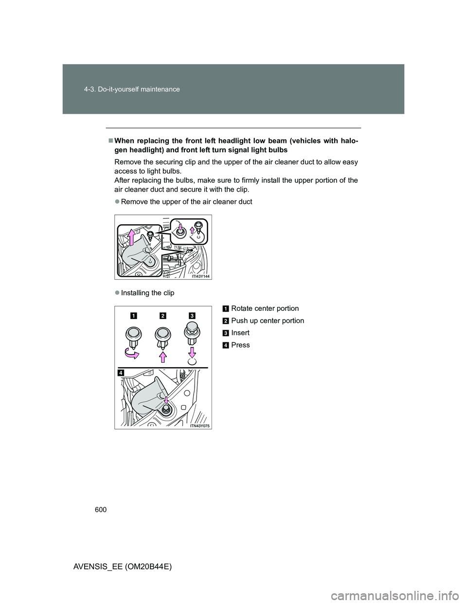 TOYOTA AVENSIS 2013  Owners Manual (in English) 600 4-3. Do-it-yourself maintenance
AVENSIS_EE (OM20B44E)
When replacing the front left headlight low beam (vehicles with halo-
gen headlight) and front left turn signal light bulbs
Remove the secu