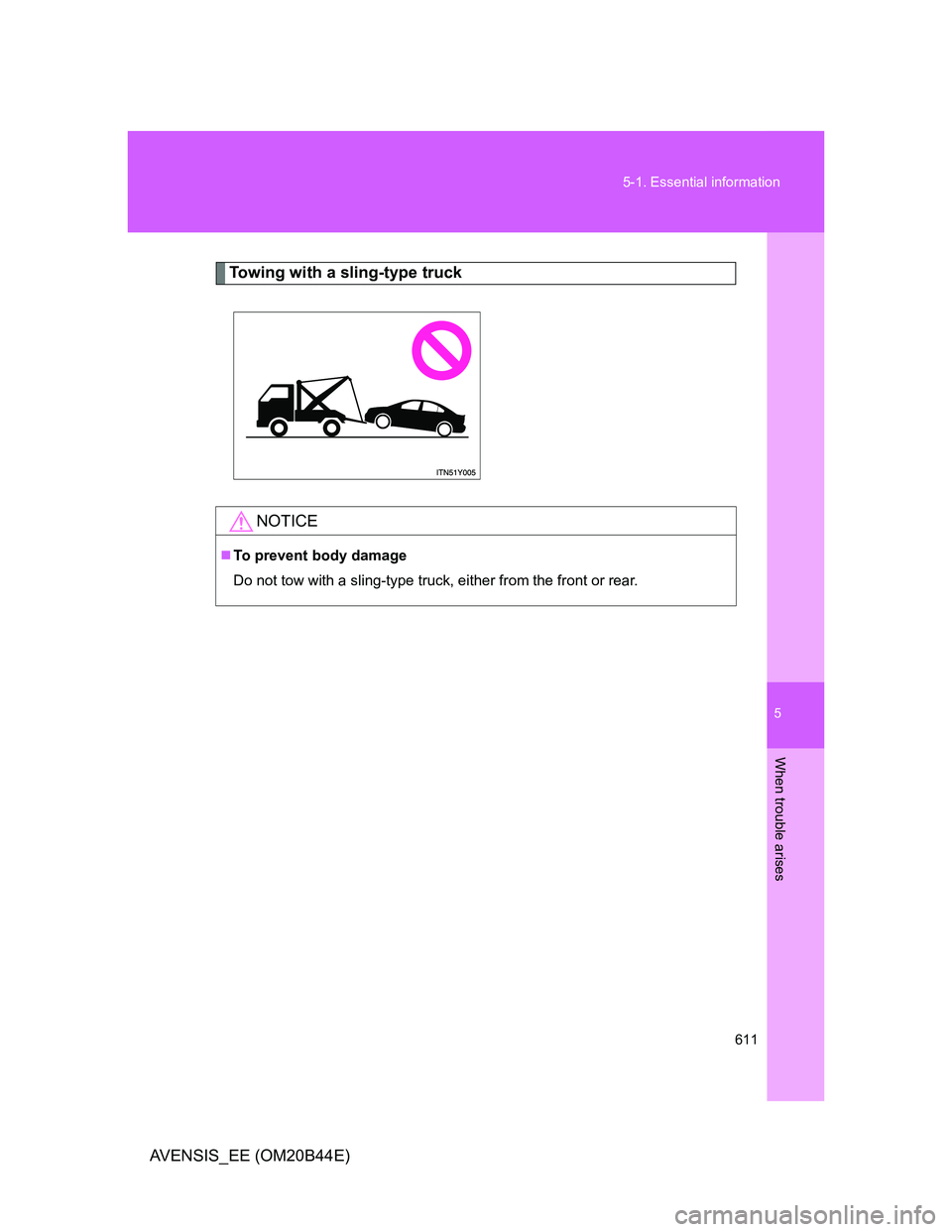 TOYOTA AVENSIS 2013  Owners Manual (in English) 5
611 5-1. Essential information
When trouble arises
AVENSIS_EE (OM20B44E)
Towing with a sling-type truck
NOTICE
To prevent body damage
Do not tow with a sling-type truck, either from the front or 