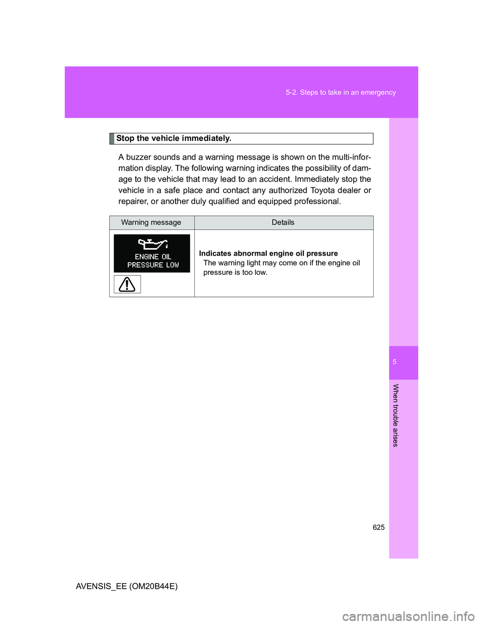 TOYOTA AVENSIS 2013  Owners Manual (in English) 5
625 5-2. Steps to take in an emergency
When trouble arises
AVENSIS_EE (OM20B44E)
Stop the vehicle immediately.
A buzzer sounds and a warning message is shown on the multi-infor-
mation display. The 