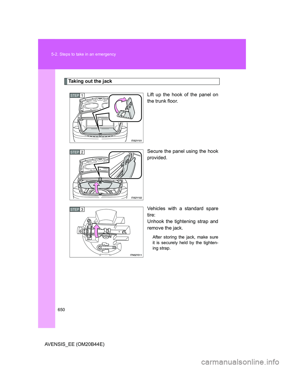 TOYOTA AVENSIS 2013  Owners Manual (in English) 650 5-2. Steps to take in an emergency
AVENSIS_EE (OM20B44E)
Taking out the jack
Lift up the hook of the panel on
the trunk floor.
Secure the panel using the hook
provided.
Vehicles with a standard sp