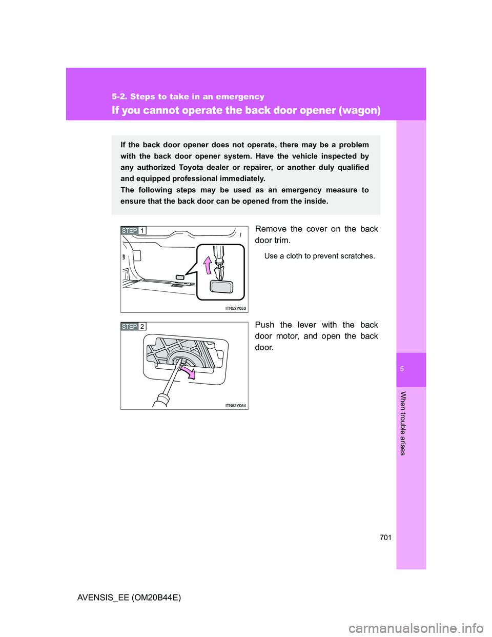 TOYOTA AVENSIS 2013  Owners Manual (in English) 5
701
5-2. Steps to take in an emergency
When trouble arises
AVENSIS_EE (OM20B44E)
If you cannot operate the back door opener (wagon)
Remove the cover on the back
door trim.
Use a cloth to prevent scr