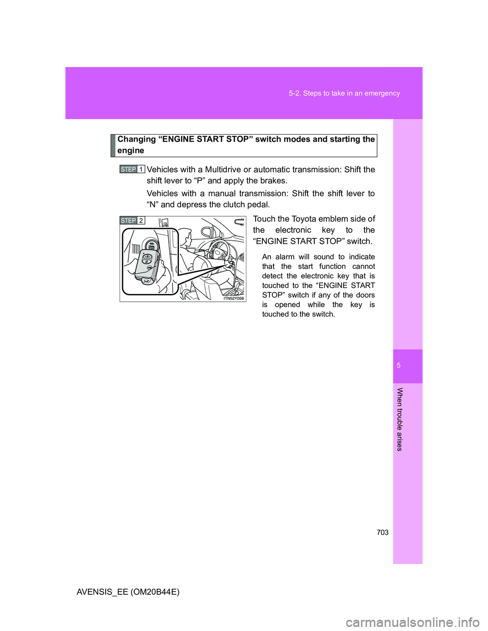 TOYOTA AVENSIS 2013  Owners Manual (in English) 5
703 5-2. Steps to take in an emergency
When trouble arises
AVENSIS_EE (OM20B44E)
Changing “ENGINE START STOP” switch modes and starting the
engine
Vehicles with a Multidrive or automatic transmi