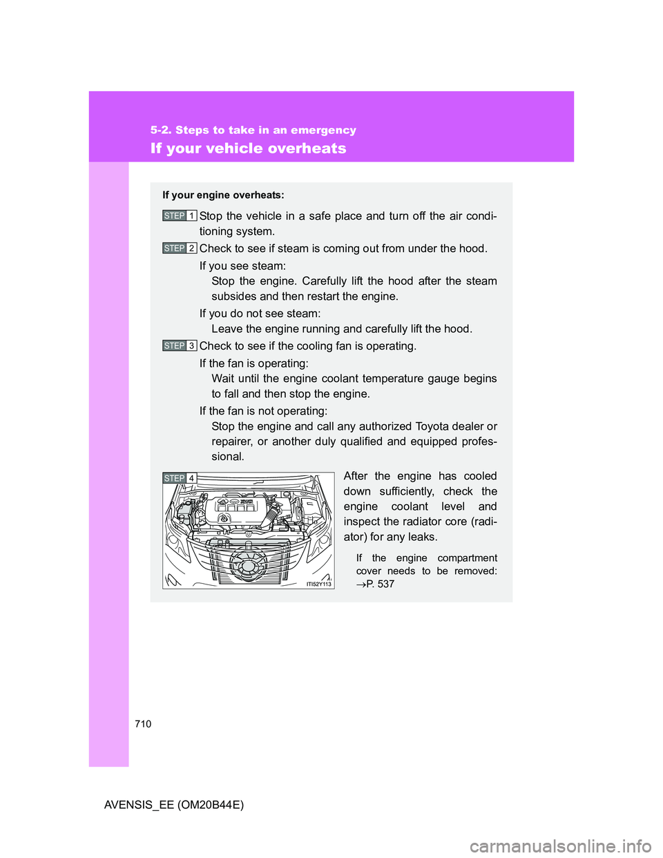 TOYOTA AVENSIS 2013  Owners Manual (in English) 710
5-2. Steps to take in an emergency
AVENSIS_EE (OM20B44E)
If your vehicle overheats
If your engine overheats:
Stop the vehicle in a safe place and turn off the air condi-
tioning system.
Check to s